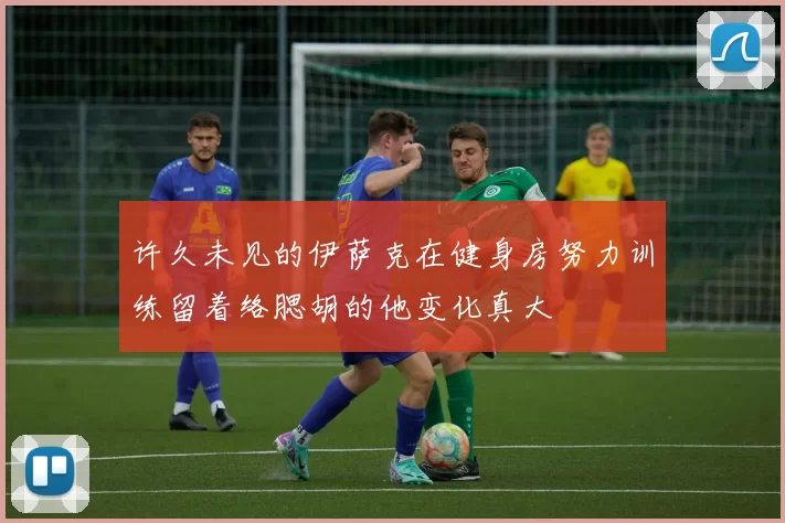 许久未见的伊萨克在健身房努力训练留着络腮胡的他变化真大