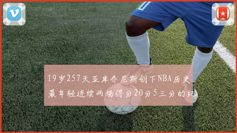 19岁257天亚库乔尼斯创下NBA历史最年轻连续两场得分20分5三分的纪录