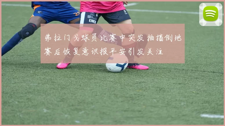 弗拉门戈球员比赛中突发抽搐倒地赛后恢复意识报平安引发关注