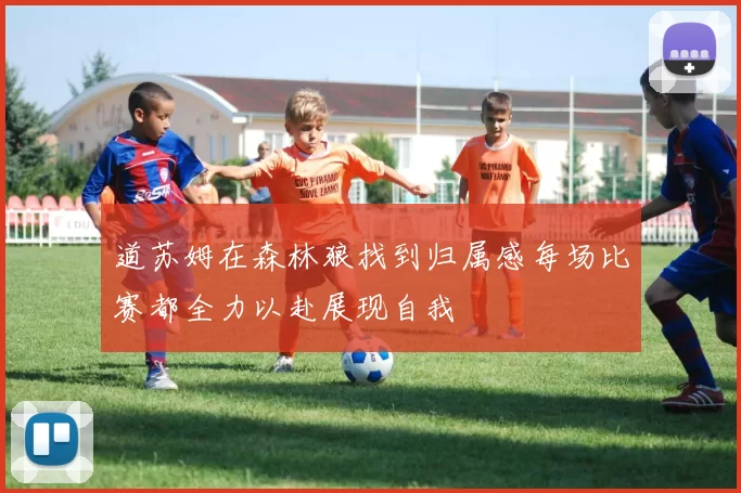 道苏姆在森林狼找到归属感每场比赛都全力以赴展现自我