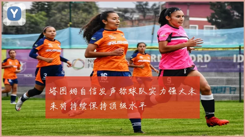塔图姆自信发声称球队实力强大未来将持续保持顶级水平