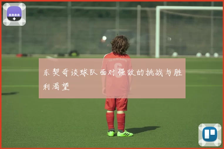 东契奇谈球队面对强敌的挑战与胜利渴望