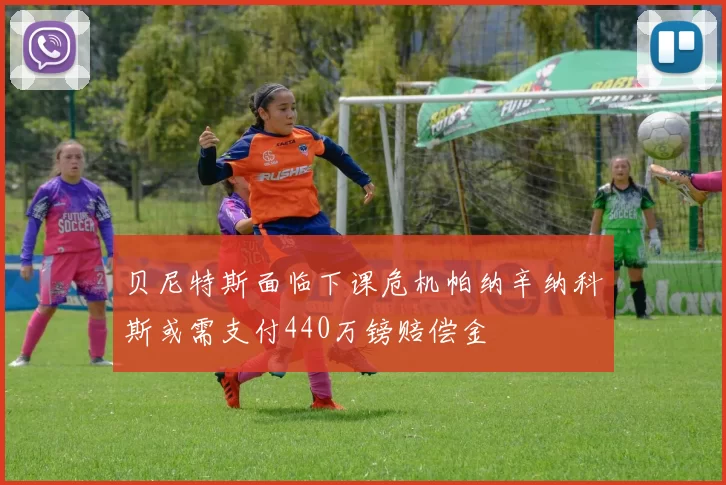 贝尼特斯面临下课危机帕纳辛纳科斯或需支付440万镑赔偿金