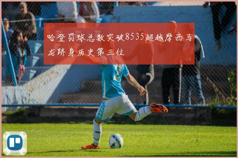 哈登罚球总数突破8535超越摩西马龙跻身历史第三位