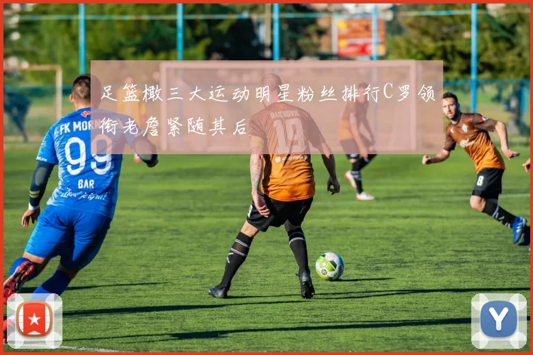 足篮橄三大运动明星粉丝排行C罗领衔老詹紧随其后
