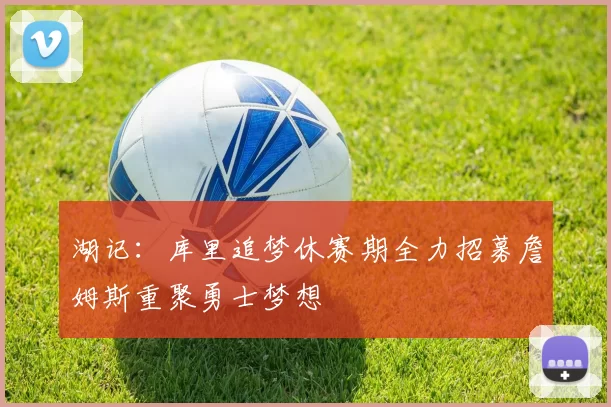 湖记：库里追梦休赛期全力招募詹姆斯重聚勇士梦想