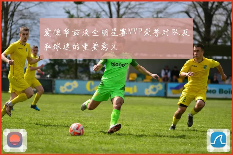 爱德华兹谈全明星赛MVP荣誉对队友和球迷的重要意义