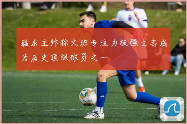 猛龙主帅称文班专注力极强立志成为历史顶级球员之一