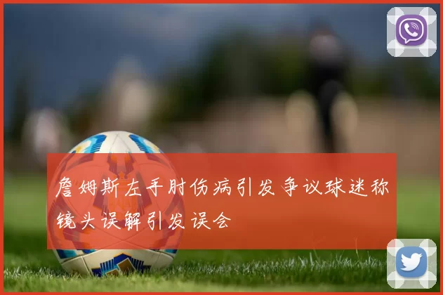 詹姆斯左手肘伤病引发争议球迷称镜头误解引发误会
