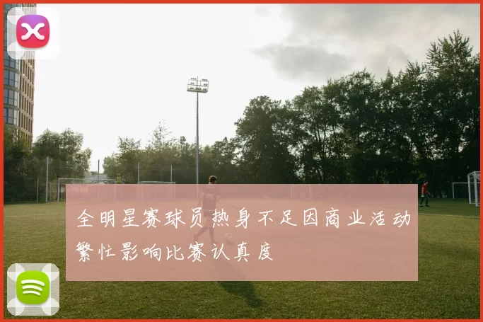 全明星赛球员热身不足因商业活动繁忙影响比赛认真度